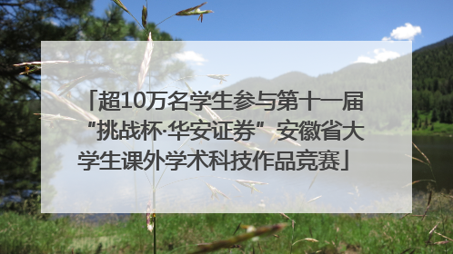 超10万名学生参与第十一届“挑战杯·华安证券”安徽省大学生课外学术科技作品竞赛
