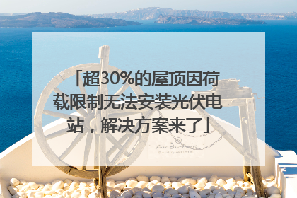 超30%的屋顶因荷载限制无法安装光伏电站，解决方案来了