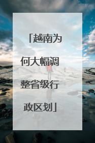 越南为何大幅调整省级行政区划