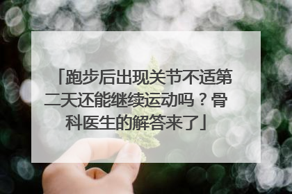 跑步后出现关节不适第二天还能继续运动吗？骨科医生的解答来了