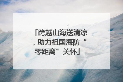 跨越山海送清凉，助力祖国海防“零距离”关怀