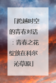 跨越时空的青春对话：青春之花绽放在科尔沁草原