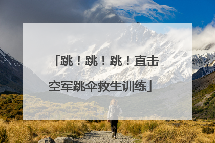 跳！跳！跳！直击空军跳伞救生训练