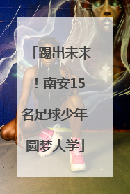 踢出未来！南安15名足球少年圆梦大学