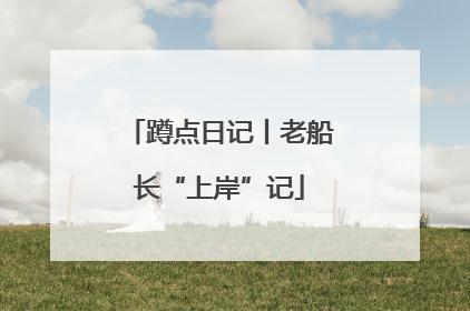 蹲点日记丨老船长“上岸”记