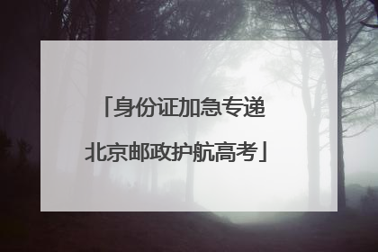 身份证加急专递 北京邮政护航高考