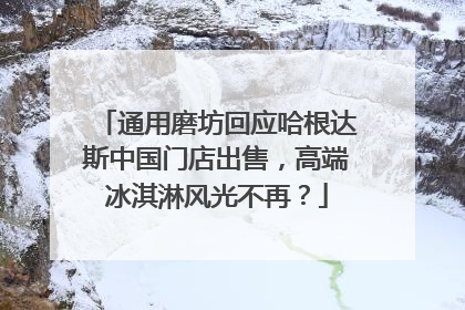 通用磨坊回应哈根达斯中国门店出售，高端冰淇淋风光不再？