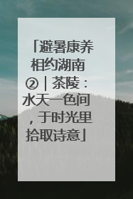 避暑康养 相约湖南②｜茶陵：水天一色间，于时光里拾取诗意