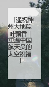 遥祝神州大地粽叶飘香｜重温中国航天员的太空祝福