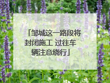 邹城这一路段将封闭施工 过往车辆注意绕行