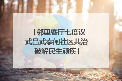 邻里客厅七度议 武昌武泰闸社区共治破解民生顽疾