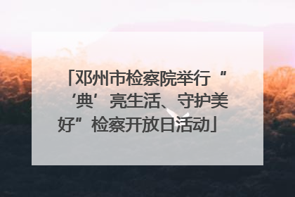 邓州市检察院举行“‘典’亮生活、守护美好”检察开放日活动