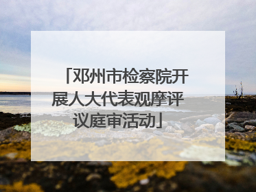 邓州市检察院开展人大代表观摩评议庭审活动