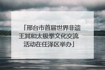 邢台市首届世界非遗王其和太极拳文化交流活动在任泽区举办