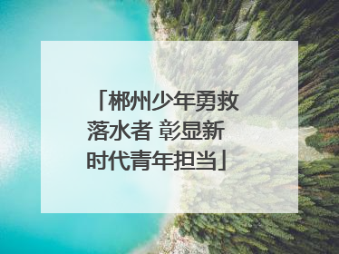郴州少年勇救落水者 彰显新时代青年担当