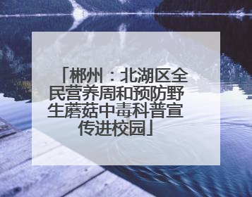 郴州：北湖区全民营养周和预防野生蘑菇中毒科普宣传进校园