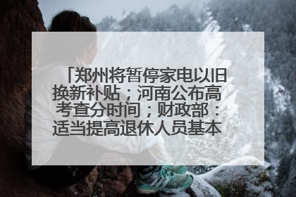 郑州将暂停家电以旧换新补贴；河南公布高考查分时间；财政部：适当提高退休人员基本养老金丨大象早报