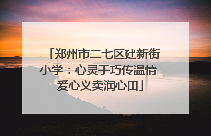 郑州市二七区建新街小学：心灵手巧传温情 爱心义卖润心田