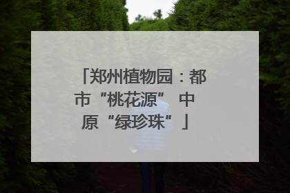 郑州植物园：都市“桃花源” 中原“绿珍珠”