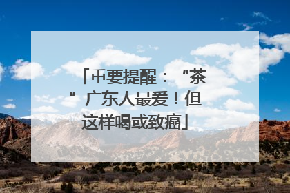 重要提醒：“茶”广东人最爱！但这样喝或致癌