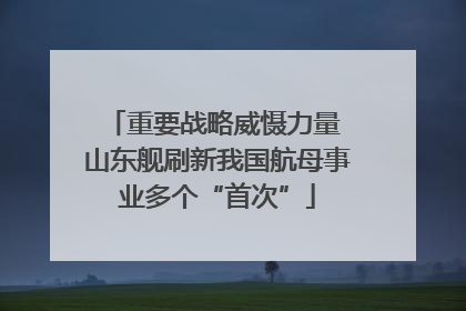 重要战略威慑力量 山东舰刷新我国航母事业多个“首次”