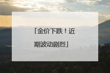 金价下跌！近期波动剧烈