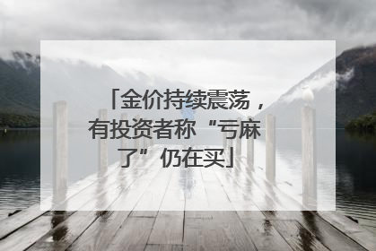 金价持续震荡，有投资者称“亏麻了”仍在买