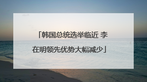 韩国总统选举临近 李在明领先优势大幅减少