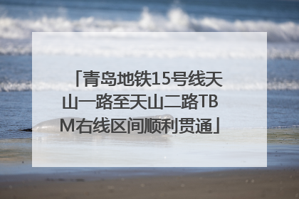 青岛地铁15号线天山一路至天山二路TBM右线区间顺利贯通