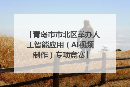 青岛市市北区举办人工智能应用（AI视频制作）专项竞赛