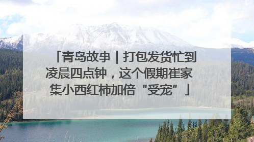 青岛故事｜打包发货忙到凌晨四点钟，这个假期崔家集小西红柿加倍“受宠”