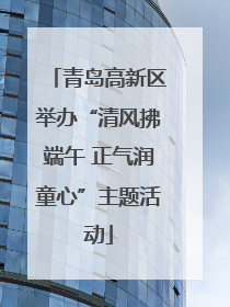 青岛高新区举办“清风拂端午 正气润童心”主题活动