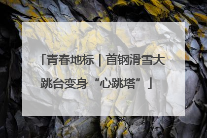青春地标｜首钢滑雪大跳台变身“心跳塔”