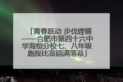青春跃动 步伐铿锵——合肥市第四十六中学海恒分校七、八年级跑操比赛圆满落幕