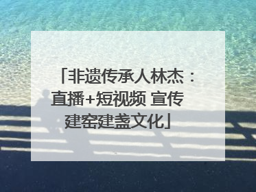 非遗传承人林杰：直播+短视频 宣传建窑建盏文化