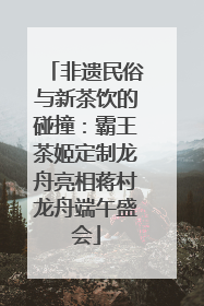 非遗民俗与新茶饮的碰撞：霸王茶姬定制龙舟亮相蒋村龙舟端午盛会