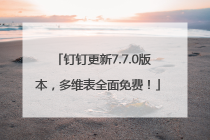 钉钉更新7.7.0版本，多维表全面免费！