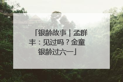 银龄故事｜孟群丰：见过吗？金童银龄过六一