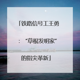 铁路信号工王勇：“草根发明家”的指尖革新