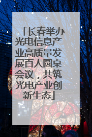 长春举办光电信息产业高质量发展百人圆桌会议，共筑光电产业创新生态