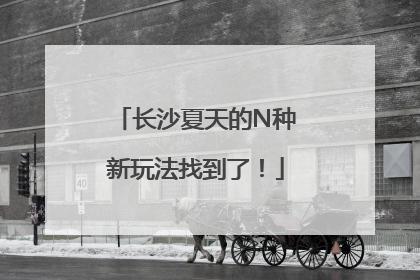 长沙夏天的N种新玩法找到了！