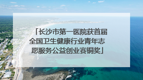 长沙市第一医院获首届全国卫生健康行业青年志愿服务公益创业赛铜奖