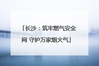 长沙：筑牢燃气安全网 守护万家烟火气