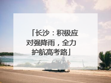 长沙：积极应对强降雨，全力护航高考路