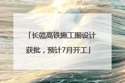 长赣高铁施工图设计获批，预计7月开工