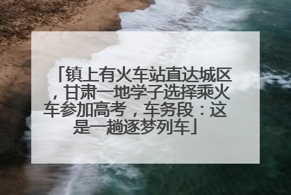 镇上有火车站直达城区，甘肃一地学子选择乘火车参加高考，车务段：这是一趟逐梦列车
