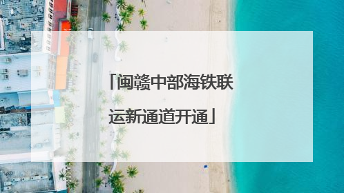 闽赣中部海铁联运新通道开通