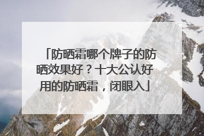 防晒霜哪个牌子的防晒效果好？十大公认好用的防晒霜，闭眼入