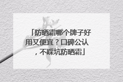 防晒霜哪个牌子好用又便宜？口碑公认，不踩坑防晒霜