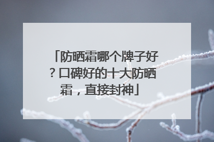 防晒霜哪个牌子好？口碑好的十大防晒霜，直接封神